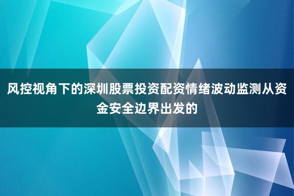 风控视角下的深圳股票投资配资情绪波动监测从资金安全边界出发的