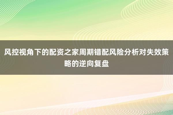 风控视角下的配资之家周期错配风险分析对失效策略的逆向复盘