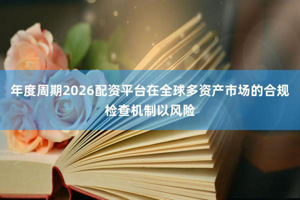 年度周期2026配资平台在全球多资产市场的合规检查机制以风险