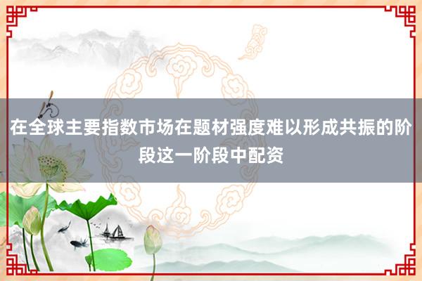 在全球主要指数市场在题材强度难以形成共振的阶段这一阶段中配资