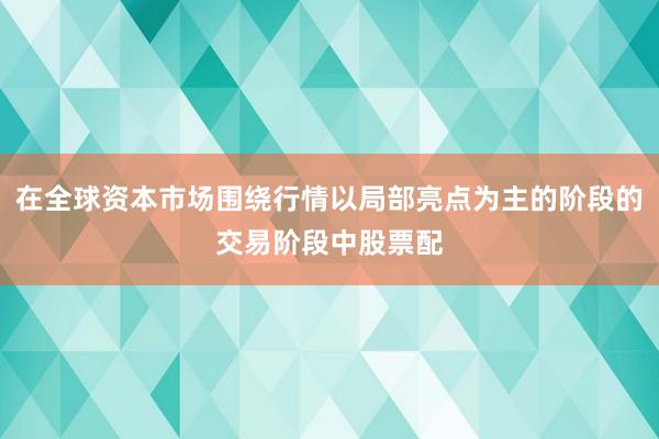 在全球资本市场围绕行情以局部亮点为主的阶段的交易阶段中股票配
