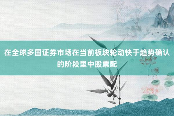 在全球多国证券市场在当前板块轮动快于趋势确认的阶段里中股票配