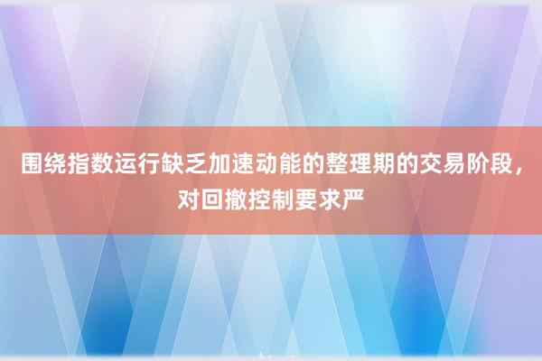 围绕指数运行缺乏加速动能的整理期的交易阶段，对回撤控制要求严