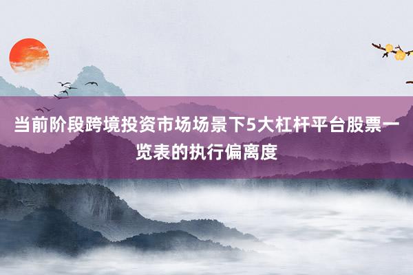 当前阶段跨境投资市场场景下5大杠杆平台股票一览表的执行偏离度