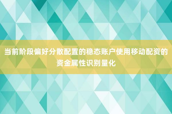 当前阶段偏好分散配置的稳态账户使用移动配资的资金属性识别量化