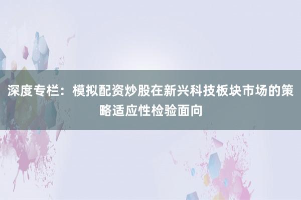 深度专栏：模拟配资炒股在新兴科技板块市场的策略适应性检验面向