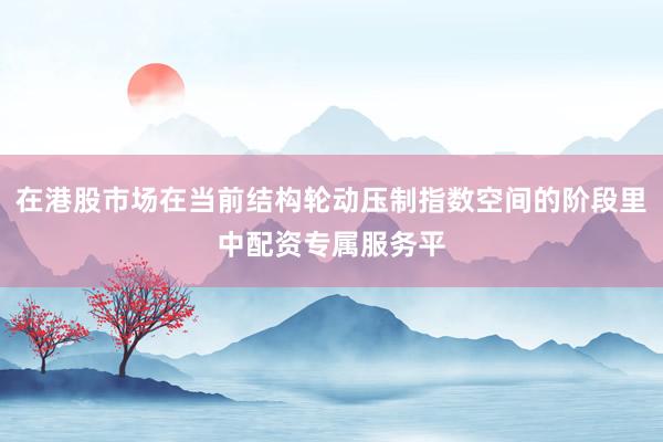 在港股市场在当前结构轮动压制指数空间的阶段里中配资专属服务平