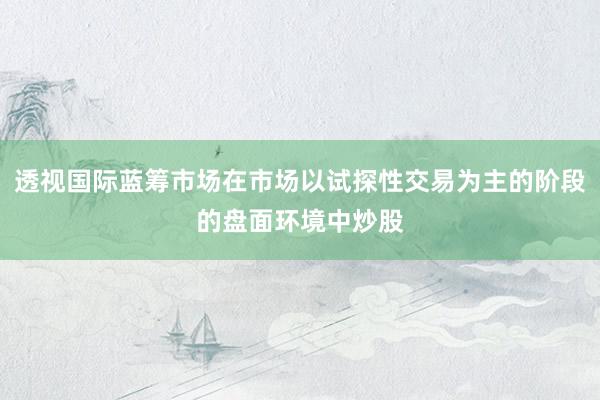 透视国际蓝筹市场在市场以试探性交易为主的阶段的盘面环境中炒股