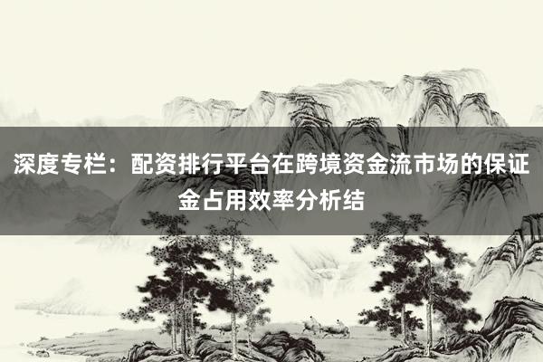 深度专栏：配资排行平台在跨境资金流市场的保证金占用效率分析结