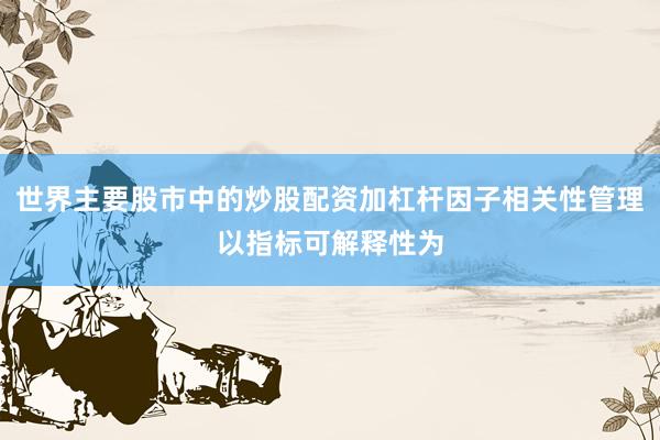 世界主要股市中的炒股配资加杠杆因子相关性管理以指标可解释性为