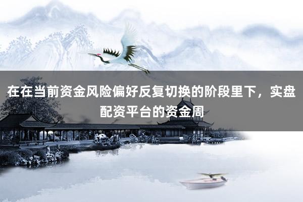在在当前资金风险偏好反复切换的阶段里下，实盘配资平台的资金周