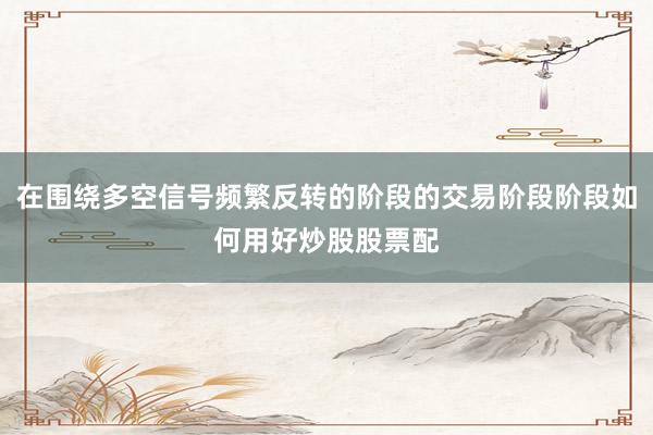 在围绕多空信号频繁反转的阶段的交易阶段阶段如何用好炒股股票配