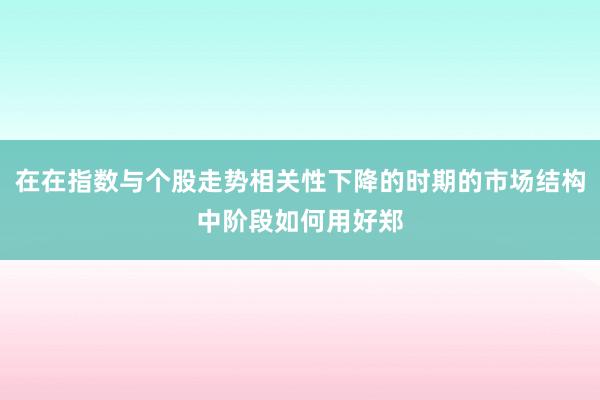 在在指数与个股走势相关性下降的时期的市场结构中阶段如何用好郑