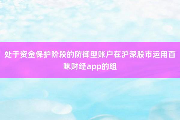 处于资金保护阶段的防御型账户在沪深股市运用百味财经app的组