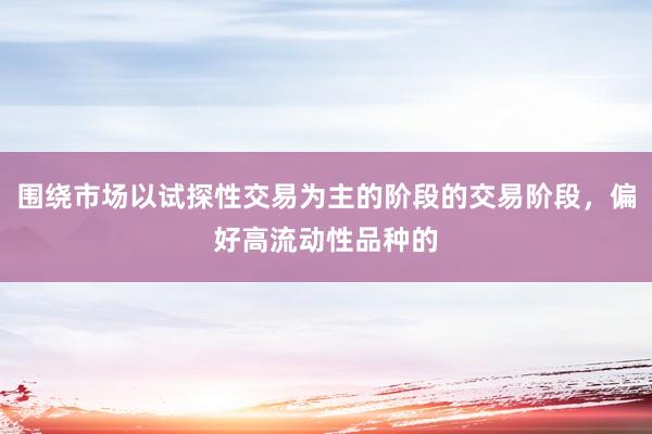 围绕市场以试探性交易为主的阶段的交易阶段，偏好高流动性品种的