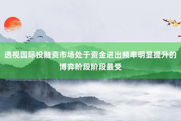 透视国际投融资市场处于资金进出频率明显提升的博弈阶段阶段最受