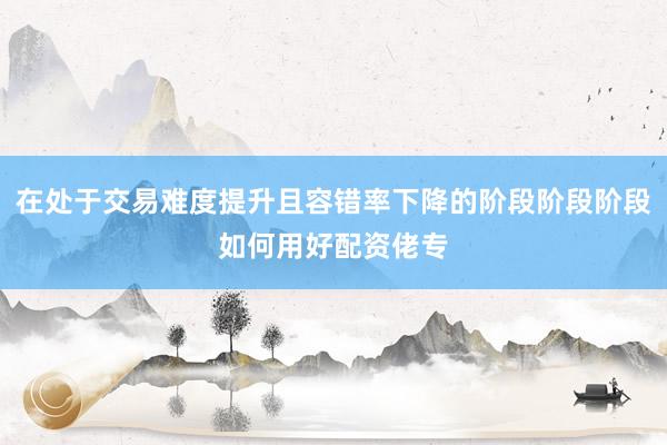 在处于交易难度提升且容错率下降的阶段阶段阶段如何用好配资佬专