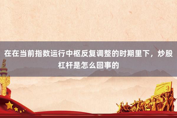 在在当前指数运行中枢反复调整的时期里下，炒股杠杆是怎么回事的