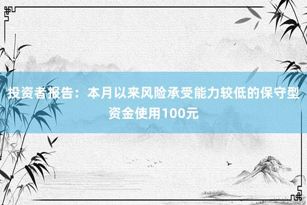 投资者报告：本月以来风险承受能力较低的保守型资金使用100元