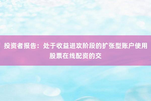 投资者报告：处于收益进攻阶段的扩张型账户使用股票在线配资的交