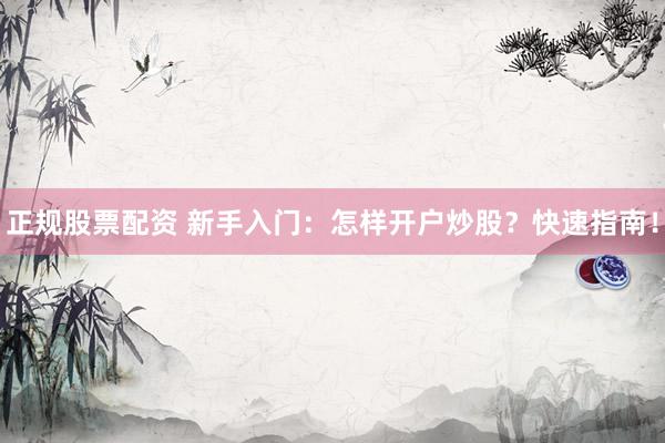 正规股票配资 新手入门：怎样开户炒股？快速指南！