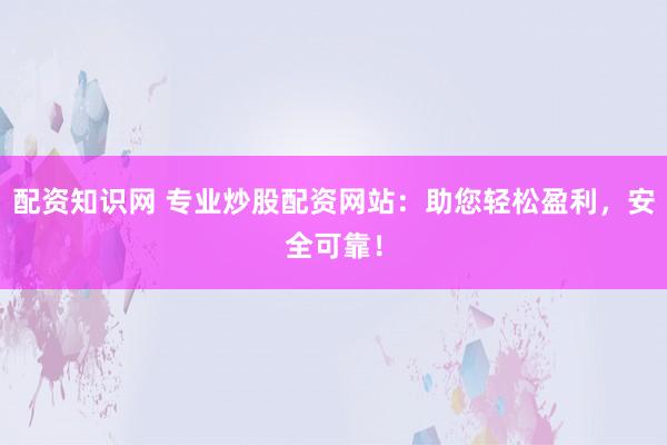 配资知识网 专业炒股配资网站：助您轻松盈利，安全可靠！