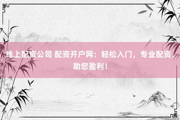 线上配资公司 配资开户网：轻松入门，专业配资，助您盈利！