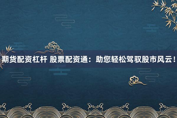 期货配资杠杆 股票配资通：助您轻松驾驭股市风云！