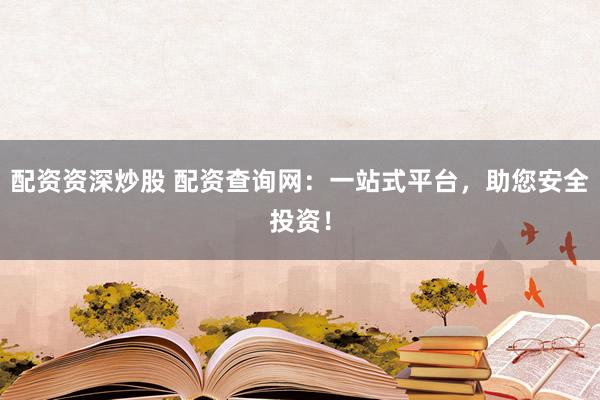配资资深炒股 配资查询网：一站式平台，助您安全投资！