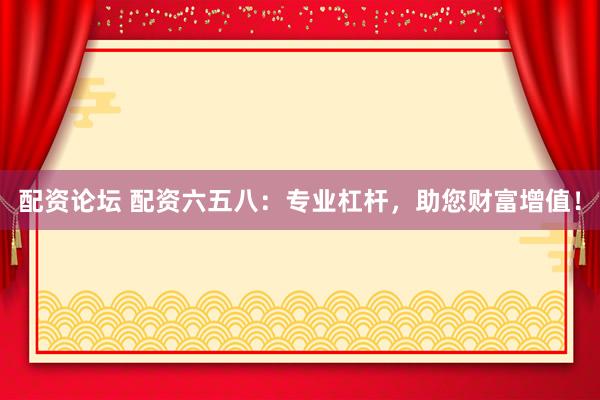 配资论坛 配资六五八：专业杠杆，助您财富增值！