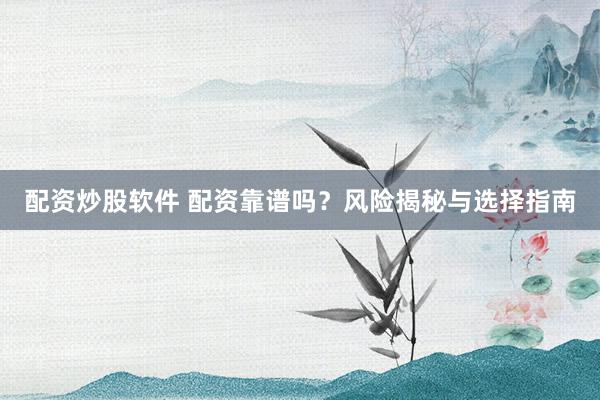 配资炒股软件 配资靠谱吗？风险揭秘与选择指南