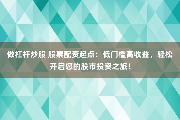 做杠杆炒股 股票配资起点：低门槛高收益，轻松开启您的股市投资之旅！