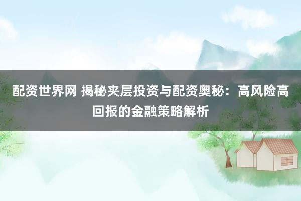 配资世界网 揭秘夹层投资与配资奥秘：高风险高回报的金融策略解析