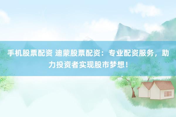 手机股票配资 迪蒙股票配资：专业配资服务，助力投资者实现股市梦想！