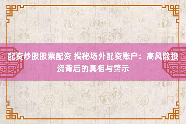 配资炒股股票配资 揭秘场外配资账户：高风险投资背后的真相与警示