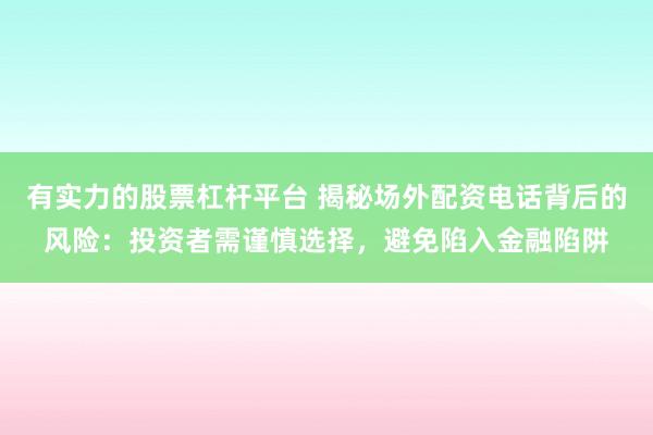 有实力的股票杠杆平台 揭秘场外配资电话背后的风险：投资者需谨慎选择，避免陷入金融陷阱