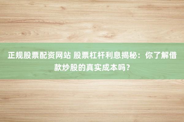 正规股票配资网站 股票杠杆利息揭秘：你了解借款炒股的真实成本吗？