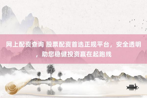 网上配资查询 股票配资首选正规平台，安全透明，助您稳健投资赢在起跑线