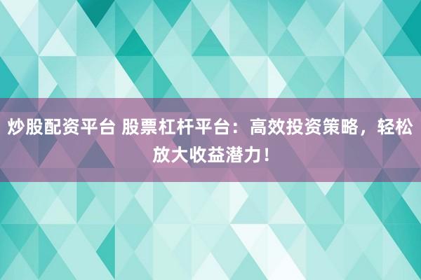 炒股配资平台 股票杠杆平台：高效投资策略，轻松放大收益潜力！
