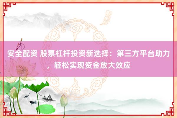 安全配资 股票杠杆投资新选择：第三方平台助力，轻松实现资金放大效应