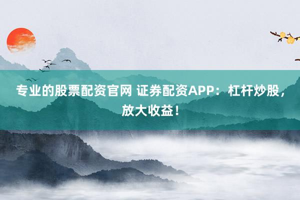 专业的股票配资官网 证券配资APP：杠杆炒股，放大收益！
