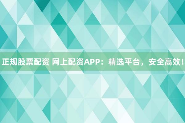 正规股票配资 网上配资APP：精选平台，安全高效！