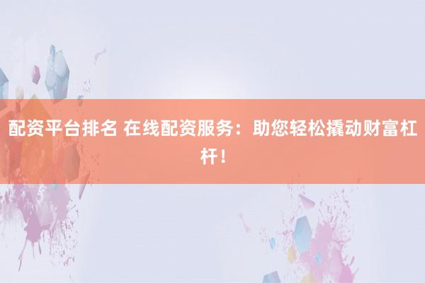 配资平台排名 在线配资服务：助您轻松撬动财富杠杆！