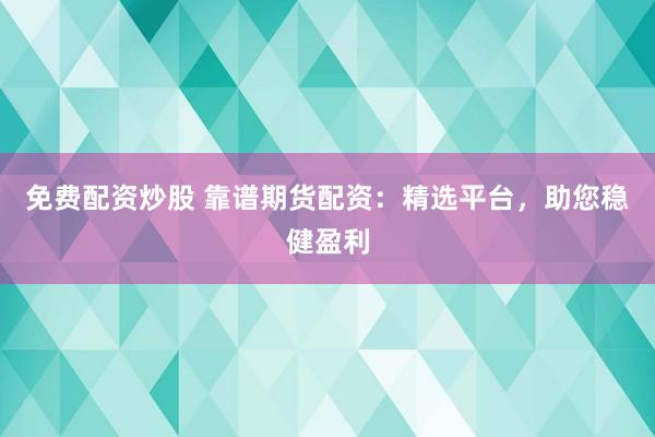 免费配资炒股 靠谱期货配资：精选平台，助您稳健盈利