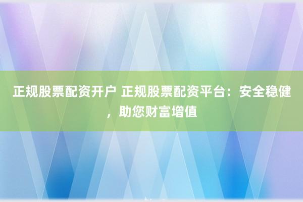 正规股票配资开户 正规股票配资平台：安全稳健，助您财富增值