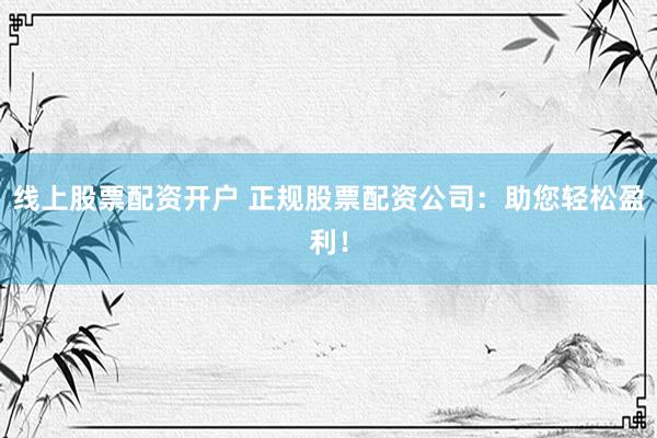 线上股票配资开户 正规股票配资公司：助您轻松盈利！