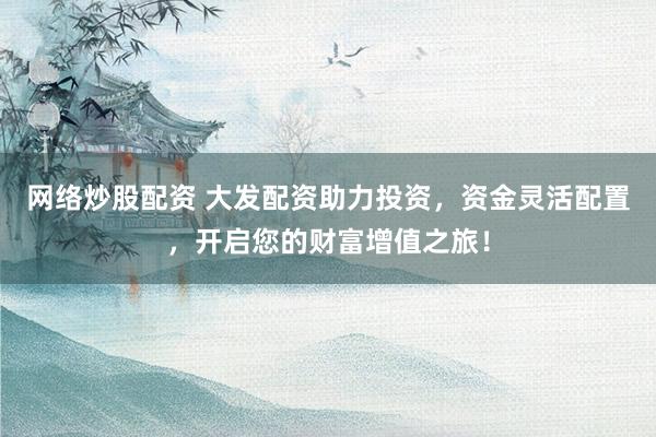 网络炒股配资 大发配资助力投资，资金灵活配置，开启您的财富增值之旅！