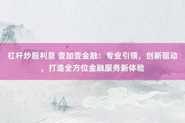 杠杆炒股利息 壹加壹金融：专业引领，创新驱动，打造全方位金融服务新体验
