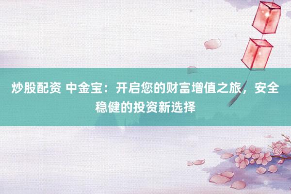 炒股配资 中金宝：开启您的财富增值之旅，安全稳健的投资新选择