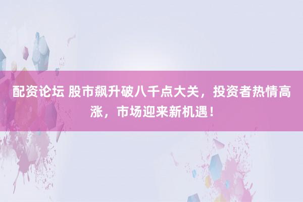 配资论坛 股市飙升破八千点大关，投资者热情高涨，市场迎来新机遇！